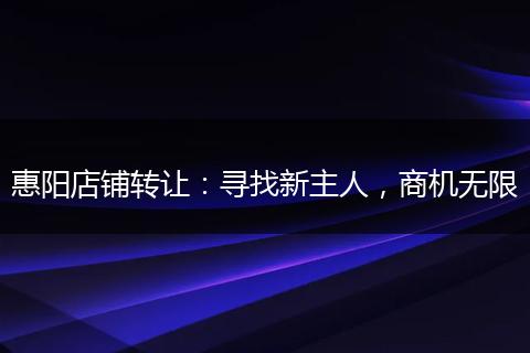 惠阳店铺转让：寻找新主人，商机无限