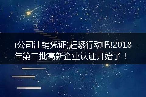 (公司注销凭证)赶紧行动吧!2018年第三批高新企业认证开始了!