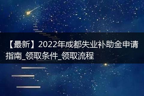 【最新】2022年成都失业补助金申请指南_领取条件_领取流程