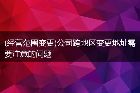 (经营范围变更)公司跨地区变更地址需要注意的问题