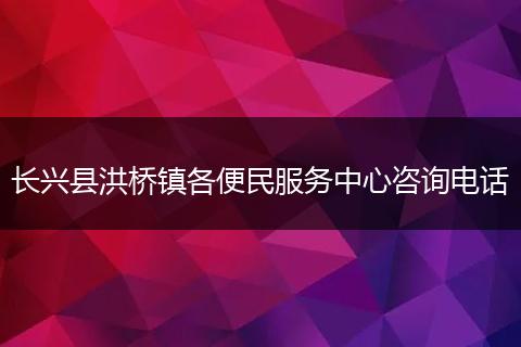 长兴县洪桥镇各便民服务中心咨询电话