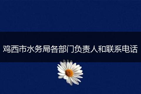 鸡西市水务局各部门负责人和联系电话