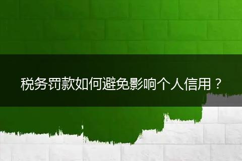 税务罚款如何避免影响个人信用？