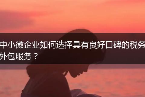中小微企业如何选择具有良好口碑的税务外包服务？