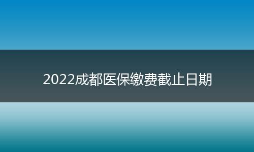 2022成都医保缴费截止日期