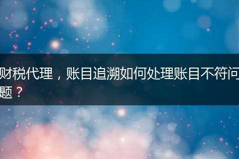 财税代理，账目追溯如何处理账目不符问题？