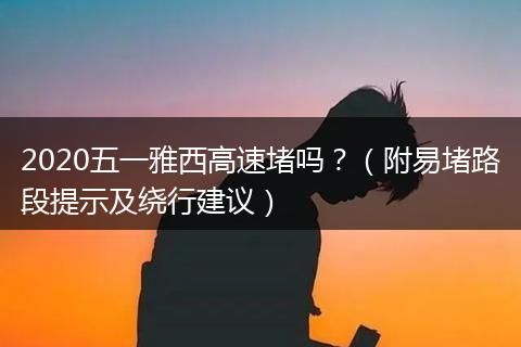 2020五一雅西高速堵吗？（附易堵路段提示及绕行建议）