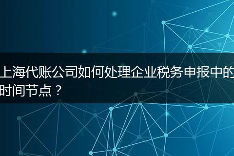 上海代账公司如何处理企业税务申报中的时间节点？