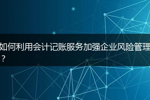如何利用会计记账服务加强企业风险管理？