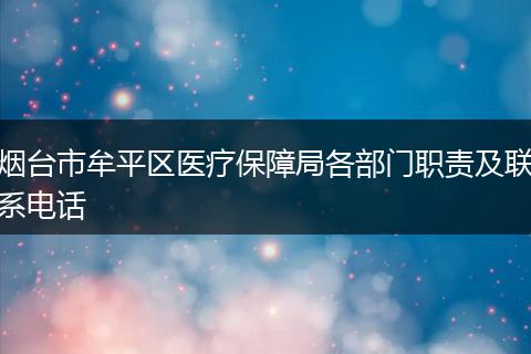 烟台市牟平区医疗保障局各部门职责及联系电话