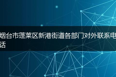 烟台市蓬莱区新港街道各部门对外联系电话
