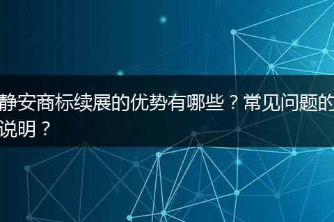 静安商标续展的优势有哪些?常见问题的说明?