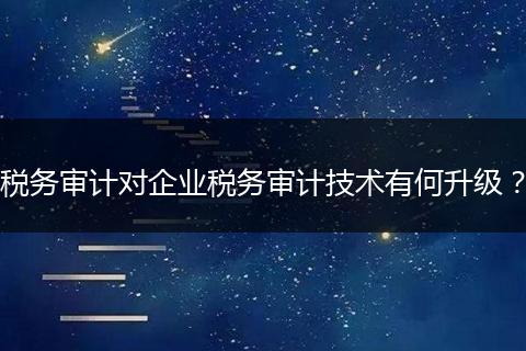 税务审计对企业税务审计技术有何升级？