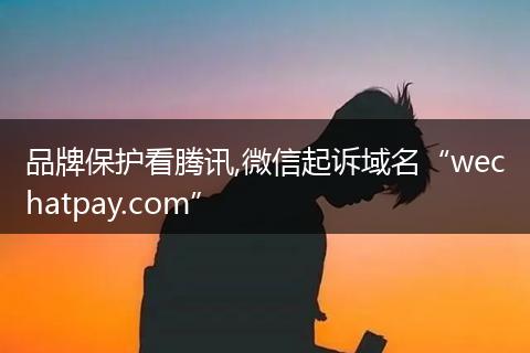 品牌保护看腾讯,微信起诉域名“wechatpay.com”