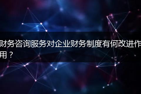 财务咨询服务对企业财务制度有何改进作用？