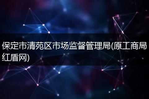 保定市清苑区市场监督管理局(原工商局红盾网)