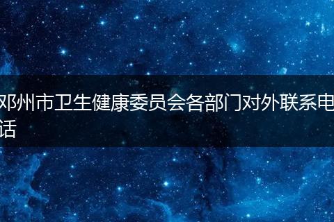 邓州市卫生健康委员会各部门对外联系电话