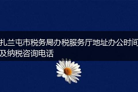 扎兰屯市税务局办税服务厅地址办公时间及纳税咨询电话