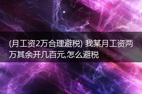 (月工资2万合理避税) 我某月工资两万其余开几百元,怎么避税