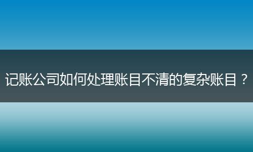 记账公司如何处理账目不清的复杂账目？