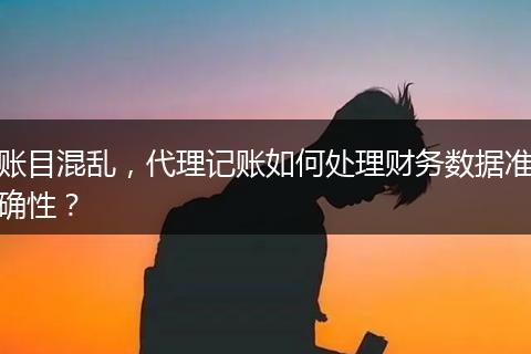 账目混乱，代理记账如何处理财务数据准确性？