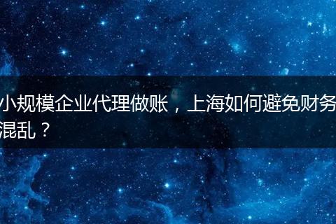 小规模企业代理做账，上海如何避免财务混乱？