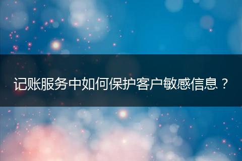记账服务中如何保护客户敏感信息？