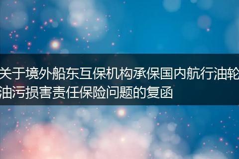 关于境外船东互保机构承保国内航行油轮油污损害责任保险问题的复函