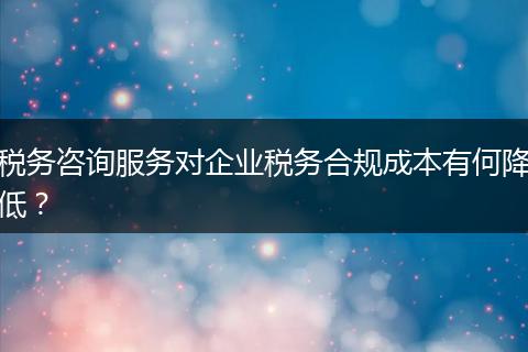 税务咨询服务对企业税务合规成本有何降低？
