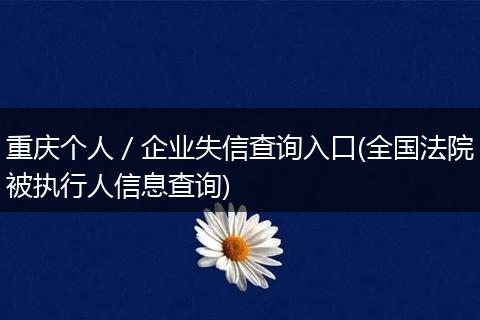 重庆个人／企业失信查询入口(全国法院被执行人信息查询)