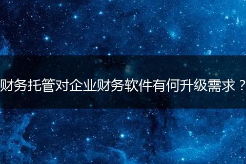 财务托管对企业财务软件有何升级需求？