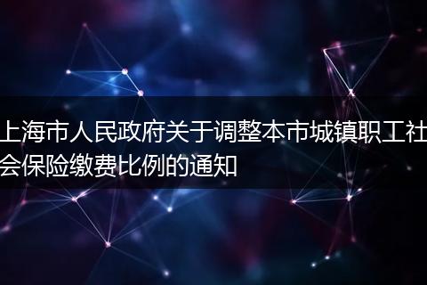 上海市人民政府关于调整本市城镇职工社会保险缴费比例的通知