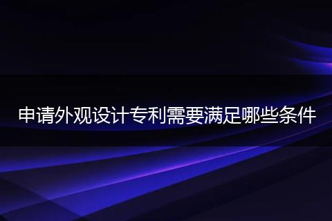 申请外观设计专利需要满足哪些条件