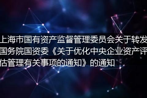 上海市国有资产监督管理委员会关于转发国务院国资委《关于优化中央企业资产评估管理有关事项的通知》的通知
