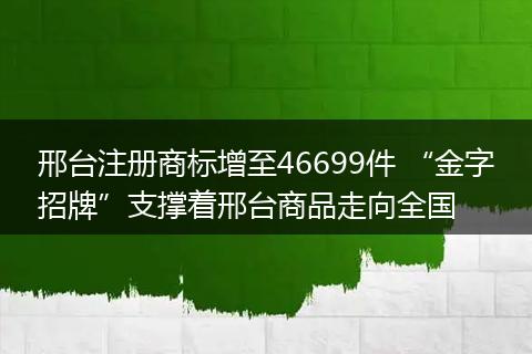 邢台注册商标增至46699件 “金字招牌”支撑着邢台商品走向全国