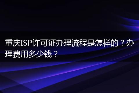 重庆ISP许可证办理流程是怎样的?办理费用多少钱?
