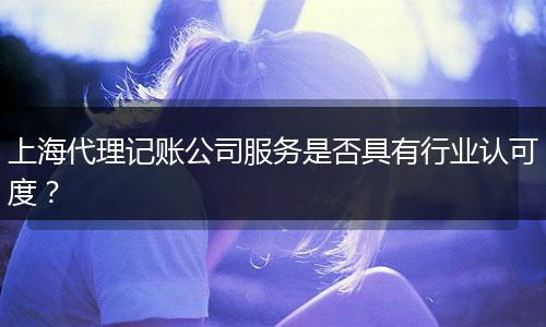 上海代理记账公司服务是否具有行业认可度？