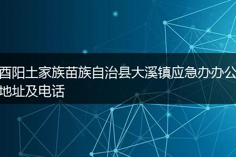 酉阳土家族苗族自治县大溪镇应急办办公地址及电话