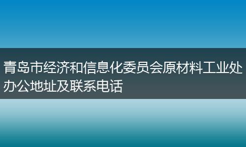 青岛市经济和信息化委员会原材料工业处办公地址及联系电话