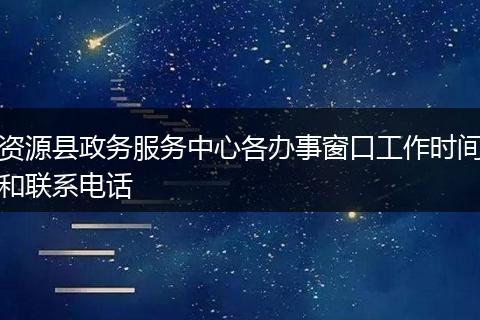 资源县政务服务中心各办事窗口工作时间和联系电话