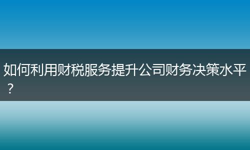如何利用财税服务提升公司财务决策水平？