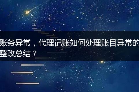 账务异常，代理记账如何处理账目异常的整改总结？