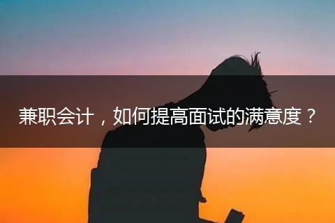 兼职会计，如何提高面试的满意度？