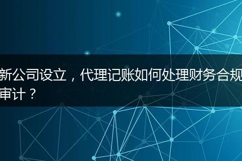 新公司设立，代理记账如何处理财务合规审计？