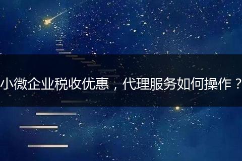 小微企业税收优惠，代理服务如何操作？