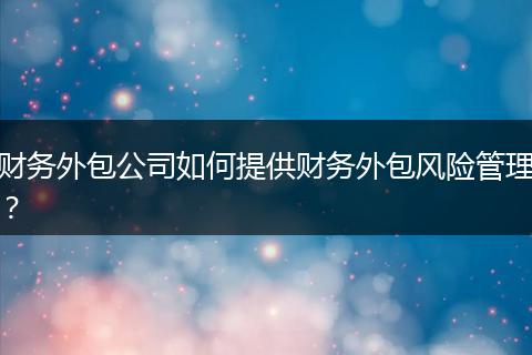 财务外包公司如何提供财务外包风险管理？
