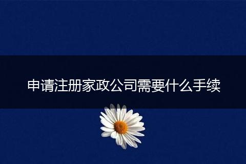 申请注册家政公司需要什么手续