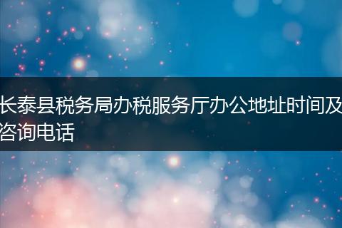 长泰县税务局办税服务厅办公地址时间及咨询电话