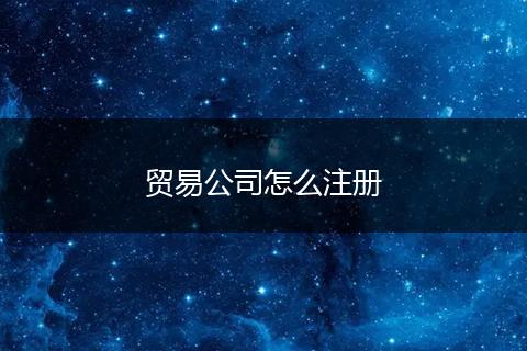 贸易公司怎么注册