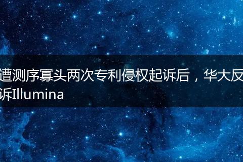 遭测序寡头两次专利侵权起诉后,华大反诉Illumina